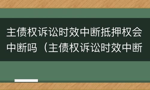主债权诉讼时效中断抵押权会中断吗（主债权诉讼时效中断抵押权会中断吗知乎）