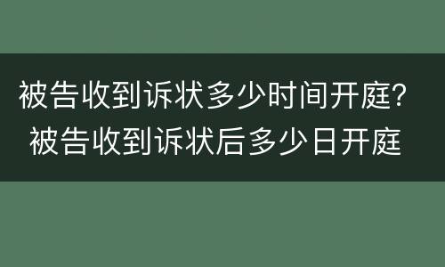 被告收到诉状多少时间开庭？ 被告收到诉状后多少日开庭