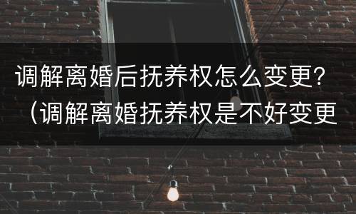 调解离婚后抚养权怎么变更？（调解离婚抚养权是不好变更吗）