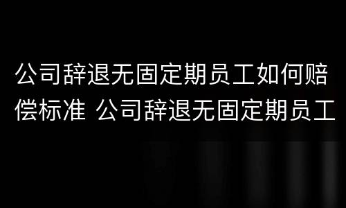 公司辞退无固定期员工如何赔偿标准 公司辞退无固定期员工怎么赔偿