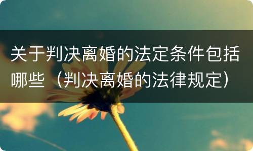 关于判决离婚的法定条件包括哪些（判决离婚的法律规定）