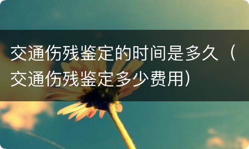 交通伤残鉴定的时间是多久（交通伤残鉴定多少费用）