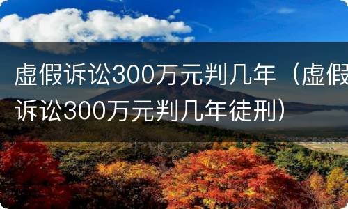 虚假诉讼300万元判几年（虚假诉讼300万元判几年徒刑）