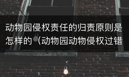 动物园侵权责任的归责原则是怎样的（动物园动物侵权过错推定）