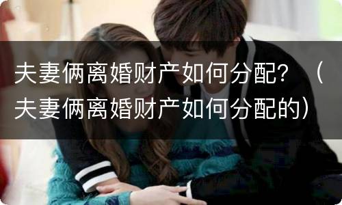 夫妻俩离婚财产如何分配？（夫妻俩离婚财产如何分配的）