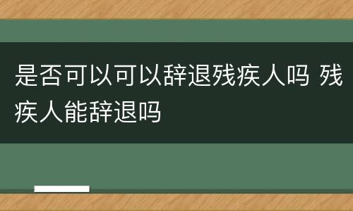 是否可以可以辞退残疾人吗 残疾人能辞退吗