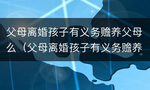 父母离婚孩子有义务赡养父母么（父母离婚孩子有义务赡养父母么）