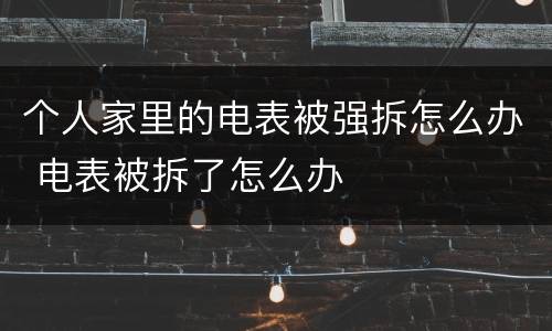 个人家里的电表被强拆怎么办 电表被拆了怎么办