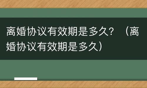 离婚协议有效期是多久？（离婚协议有效期是多久）