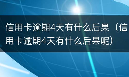 信用卡逾期4天有什么后果（信用卡逾期4天有什么后果呢）
