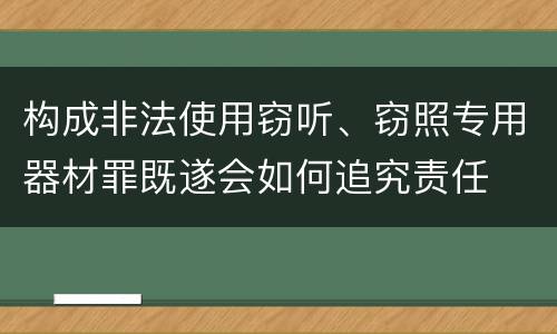 构成非法使用窃听、窃照专用器材罪既遂会如何追究责任
