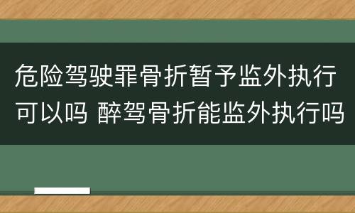 危险驾驶罪骨折暂予监外执行可以吗 醉驾骨折能监外执行吗