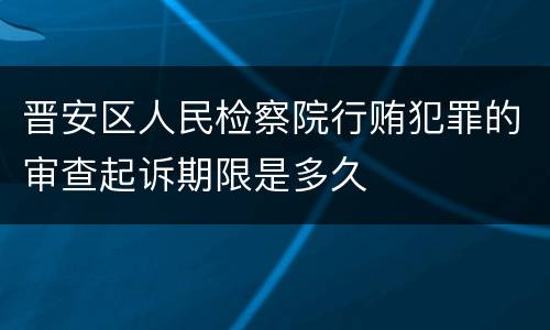 晋安区人民检察院行贿犯罪的审查起诉期限是多久