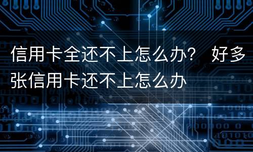 信用卡全还不上怎么办？ 好多张信用卡还不上怎么办