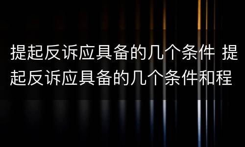 提起反诉应具备的几个条件 提起反诉应具备的几个条件和程序
