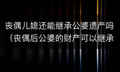 丧偶儿媳还能继承公婆遗产吗（丧偶后公婆的财产可以继承吗）