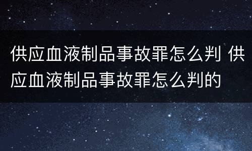 供应血液制品事故罪怎么判 供应血液制品事故罪怎么判的