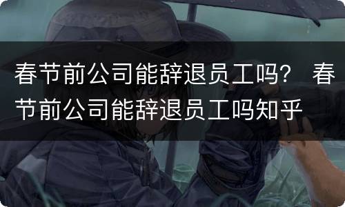 春节前公司能辞退员工吗？ 春节前公司能辞退员工吗知乎