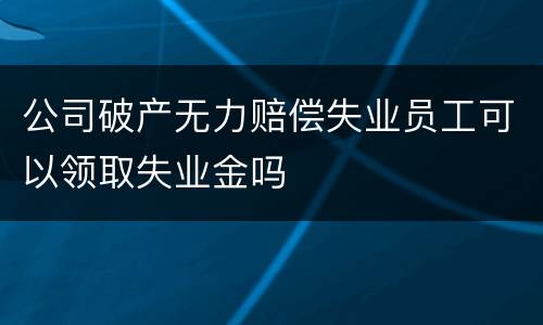公司破产无力赔偿失业员工可以领取失业金吗