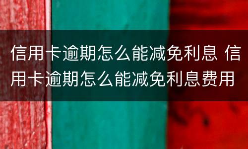 信用卡逾期怎么能减免利息 信用卡逾期怎么能减免利息费用