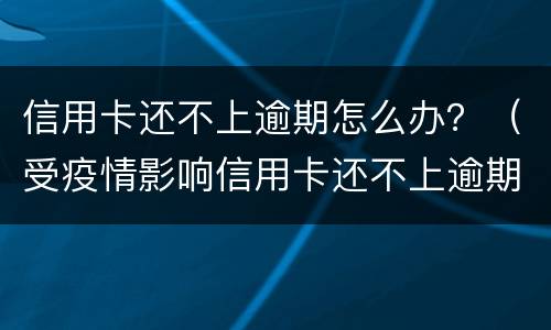 信用卡还不上逾期怎么办？（受疫情影响信用卡还不上逾期怎么办）