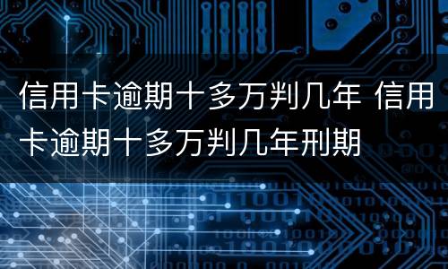 信用卡逾期十多万判几年 信用卡逾期十多万判几年刑期