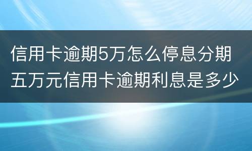 信用卡逾期5万怎么停息分期 五万元信用卡逾期利息是多少