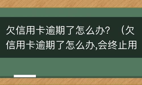 欠信用卡逾期了怎么办？（欠信用卡逾期了怎么办,会终止用卡吗）