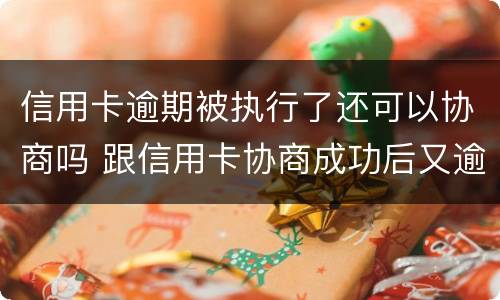 信用卡逾期被执行了还可以协商吗 跟信用卡协商成功后又逾期了
