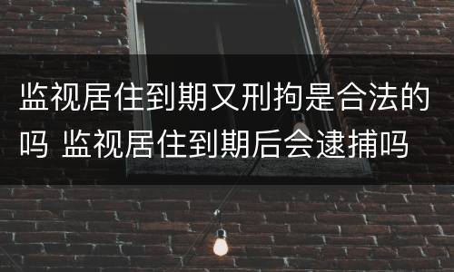 监视居住到期又刑拘是合法的吗 监视居住到期后会逮捕吗