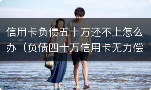 信用卡负债五十万还不上怎么办（负债四十万信用卡无力偿还）
