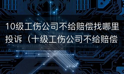 10级工伤公司不给赔偿找哪里投诉（十级工伤公司不给赔偿怎么办）