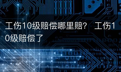 工伤10级赔偿哪里赔？ 工伤10级赔偿了