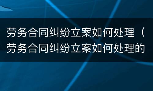 劳务合同纠纷立案如何处理（劳务合同纠纷立案如何处理的）
