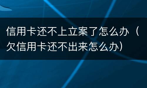 信用卡还不上立案了怎么办（欠信用卡还不出来怎么办）