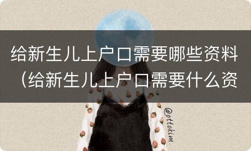 给新生儿上户口需要哪些资料（给新生儿上户口需要什么资料）
