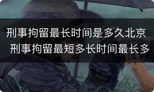 刑事拘留最长时间是多久北京 刑事拘留最短多长时间最长多长时间