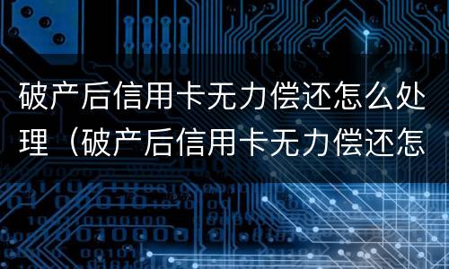 破产后信用卡无力偿还怎么处理（破产后信用卡无力偿还怎么处理呢）
