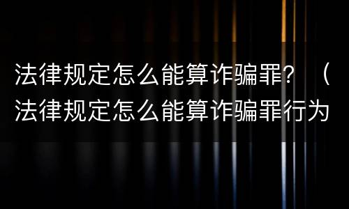 法律规定怎么能算诈骗罪？（法律规定怎么能算诈骗罪行为）