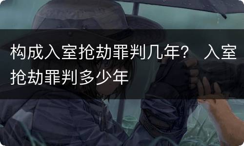 构成入室抢劫罪判几年？ 入室抢劫罪判多少年
