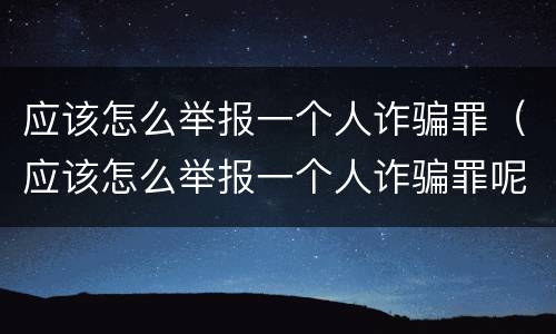 应该怎么举报一个人诈骗罪（应该怎么举报一个人诈骗罪呢）