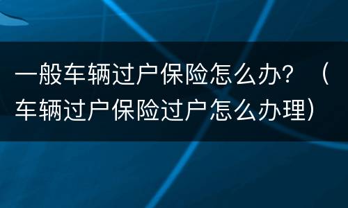 一般车辆过户保险怎么办？（车辆过户保险过户怎么办理）