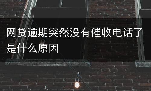 网贷逾期突然没有催收电话了是什么原因