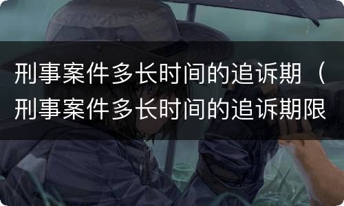 刑事案件多长时间的追诉期（刑事案件多长时间的追诉期限）