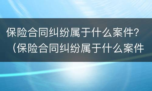 保险合同纠纷属于什么案件？（保险合同纠纷属于什么案件）