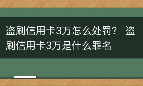 盗刷信用卡3万怎么处罚？ 盗刷信用卡3万是什么罪名