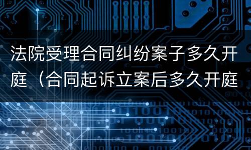 法院受理合同纠纷案子多久开庭（合同起诉立案后多久开庭）