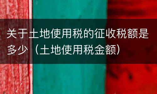 关于土地使用税的征收税额是多少（土地使用税金额）