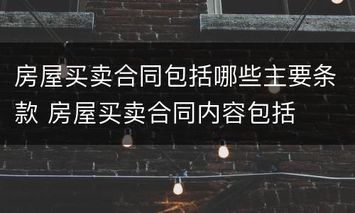 房屋买卖合同包括哪些主要条款 房屋买卖合同内容包括