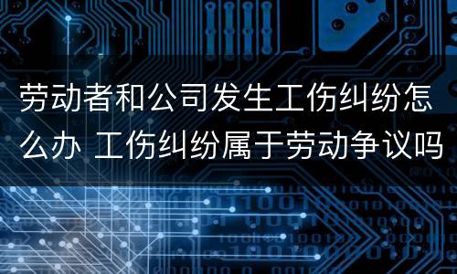 劳动者和公司发生工伤纠纷怎么办 工伤纠纷属于劳动争议吗
